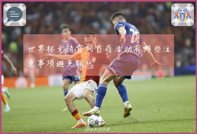 世界杯竞猜官网首存活动有哪些注意事项避免踩坑